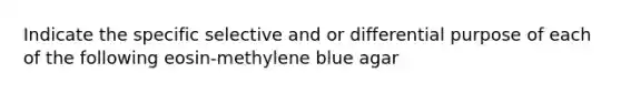 Indicate the specific selective and or differential purpose of each of the following eosin-methylene blue agar