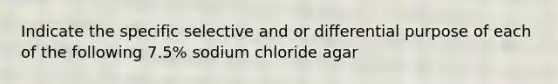 Indicate the specific selective and or differential purpose of each of the following 7.5% sodium chloride agar