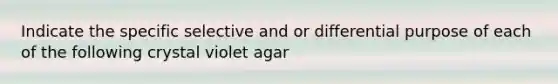 Indicate the specific selective and or differential purpose of each of the following crystal violet agar