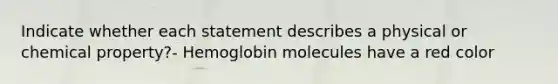 Indicate whether each statement describes a physical or chemical property?- Hemoglobin molecules have a red color