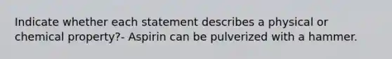 Indicate whether each statement describes a physical or chemical property?- Aspirin can be pulverized with a hammer.