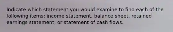 Indicate which statement you would examine to find each of the following items: income statement, balance sheet, retained earnings statement, or statement of cash flows.