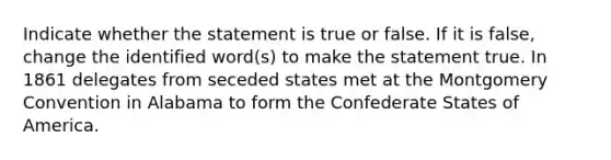 Indicate whether the statement is true or false. If it is false, change the identified word(s) to make the statement true. In 1861 delegates from seceded states met at the Montgomery Convention in Alabama to form the Confederate States of America.