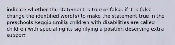 indicate whether the statement is true or false. if it is false change the identified word(s) to make the statement true in the preschools Reggio Emilia children with disabilities are called children with special rights signifying a position deserving extra support