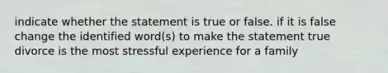 indicate whether the statement is true or false. if it is false change the identified word(s) to make the statement true divorce is the most stressful experience for a family