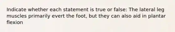 Indicate whether each statement is true or false: The lateral leg muscles primarily evert the foot, but they can also aid in plantar flexion