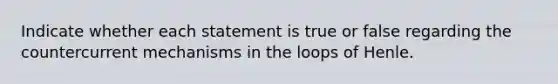 Indicate whether each statement is true or false regarding the countercurrent mechanisms in the loops of Henle.