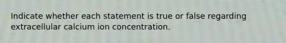 Indicate whether each statement is true or false regarding extracellular calcium ion concentration.