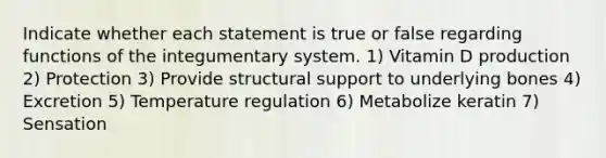 Indicate whether each statement is true or false regarding functions of the integumentary system. 1) Vitamin D production 2) Protection 3) Provide structural support to underlying bones 4) Excretion 5) Temperature regulation 6) Metabolize keratin 7) Sensation