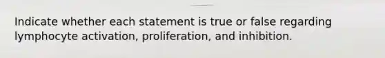 Indicate whether each statement is true or false regarding lymphocyte activation, proliferation, and inhibition.