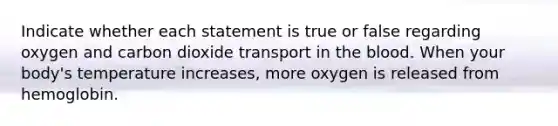 Indicate whether each statement is true or false regarding oxygen and carbon dioxide transport in the blood. When your body's temperature increases, more oxygen is released from hemoglobin.