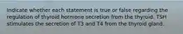 Indicate whether each statement is true or false regarding the regulation of thyroid hormone secretion from the thyroid. TSH stimulates the secretion of T3 and T4 from the thyroid gland.