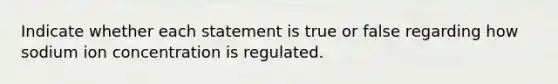 Indicate whether each statement is true or false regarding how sodium ion concentration is regulated.