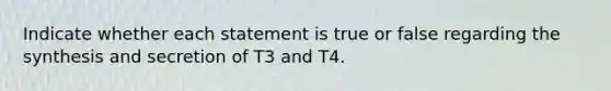 Indicate whether each statement is true or false regarding the synthesis and secretion of T3 and T4.