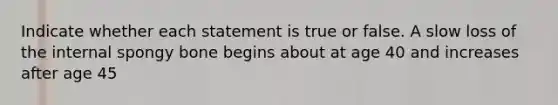 Indicate whether each statement is true or false. A slow loss of the internal spongy bone begins about at age 40 and increases after age 45