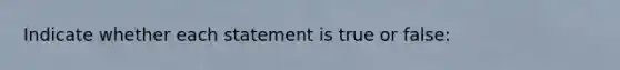 Indicate whether each statement is true or false: