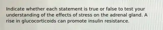 Indicate whether each statement is true or false to test your understanding of the effects of stress on the adrenal gland. A rise in glucocorticoids can promote insulin resistance.