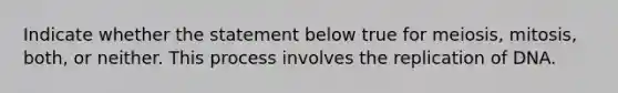 Indicate whether the statement below true for meiosis, mitosis, both, or neither. This process involves the replication of DNA.