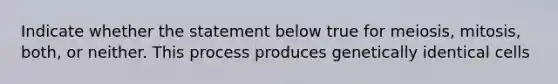 Indicate whether the statement below true for meiosis, mitosis, both, or neither. This process produces genetically identical cells