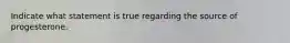 Indicate what statement is true regarding the source of progesterone.