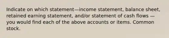 Indicate on which statement—income statement, balance sheet, retained earning statement, and/or statement of cash flows — you would find each of the above accounts or items. Common stock.