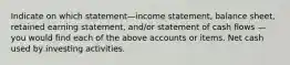 Indicate on which statement—income statement, balance sheet, retained earning statement, and/or statement of cash flows — you would find each of the above accounts or items. Net cash used by investing activities.