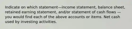 Indicate on which statement—income statement, balance sheet, retained earning statement, and/or statement of cash flows — you would find each of the above accounts or items. Net cash used by investing activities.