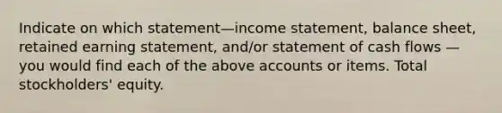 Indicate on which statement—income statement, balance sheet, retained earning statement, and/or statement of cash flows — you would find each of the above accounts or items. Total stockholders' equity.