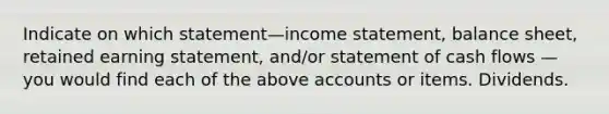 Indicate on which statement—income statement, balance sheet, retained earning statement, and/or statement of cash flows — you would find each of the above accounts or items. Dividends.