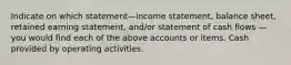 Indicate on which statement—income statement, balance sheet, retained earning statement, and/or statement of cash flows — you would find each of the above accounts or items. Cash provided by operating activities.