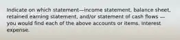 Indicate on which statement—income statement, balance sheet, retained earning statement, and/or statement of cash flows — you would find each of the above accounts or items. Interest expense.