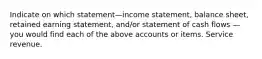 Indicate on which statement—income statement, balance sheet, retained earning statement, and/or statement of cash flows — you would find each of the above accounts or items. Service revenue.