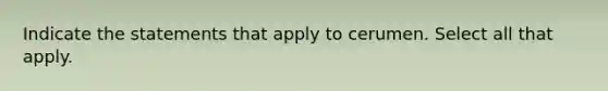 Indicate the statements that apply to cerumen. Select all that apply.