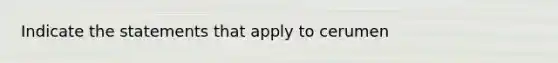 Indicate the statements that apply to cerumen