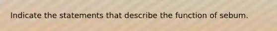 Indicate the statements that describe the function of sebum.