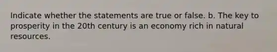 Indicate whether the statements are true or false. b. The key to prosperity in the 20th century is an economy rich in natural resources.