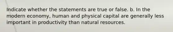 Indicate whether the statements are true or false. b. In the modern economy, human and physical capital are generally less important in productivity than natural resources.