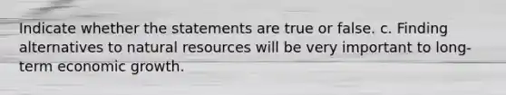 Indicate whether the statements are true or false. c. Finding alternatives to natural resources will be very important to long-term economic growth.