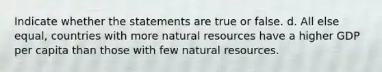 Indicate whether the statements are true or false. d. All else equal, countries with more <a href='https://www.questionai.com/knowledge/k6l1d2KrZr-natural-resources' class='anchor-knowledge'>natural resources</a> have a higher GDP per capita than those with few natural resources.