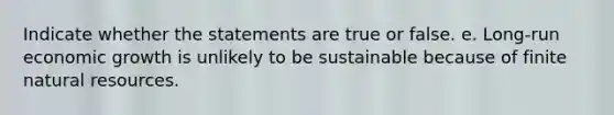 Indicate whether the statements are true or false. e. Long-run economic growth is unlikely to be sustainable because of finite natural resources.