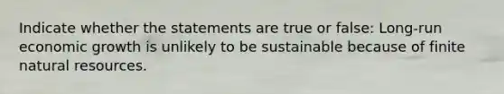 Indicate whether the statements are true or false: Long-run economic growth is unlikely to be sustainable because of finite natural resources.