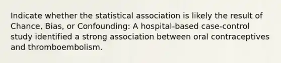 Indicate whether the statistical association is likely the result of Chance, Bias, or Confounding: A hospital-based case-control study identified a strong association between oral contraceptives and thromboembolism.