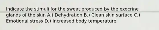 Indicate the stimuli for the sweat produced by the exocrine glands of the skin A.) Dehydration B.) Clean skin surface C.) Emotional stress D.) Increased body temperature