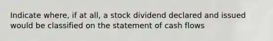 Indicate where, if at all, a stock dividend declared and issued would be classified on the statement of cash flows