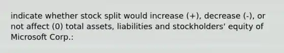 indicate whether stock split would increase (+), decrease (-), or not affect (0) total assets, liabilities and stockholders' equity of Microsoft Corp.: