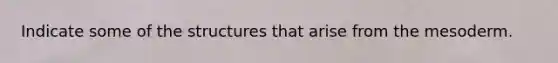 Indicate some of the structures that arise from the mesoderm.