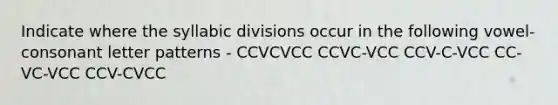 Indicate where the syllabic divisions occur in the following vowel-consonant letter patterns - CCVCVCC CCVC-VCC CCV-C-VCC CC-VC-VCC CCV-CVCC