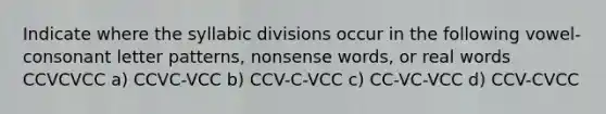 Indicate where the syllabic divisions occur in the following vowel-consonant letter patterns, nonsense words, or real words CCVCVCC a) CCVC-VCC b) CCV-C-VCC c) CC-VC-VCC d) CCV-CVCC