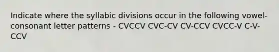 Indicate where the syllabic divisions occur in the following vowel-consonant letter patterns - CVCCV CVC-CV CV-CCV CVCC-V C-V-CCV