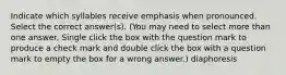 Indicate which syllables receive emphasis when pronounced. Select the correct answer(s). (You may need to select more than one answer. Single click the box with the question mark to produce a check mark and double click the box with a question mark to empty the box for a wrong answer.) diaphoresis